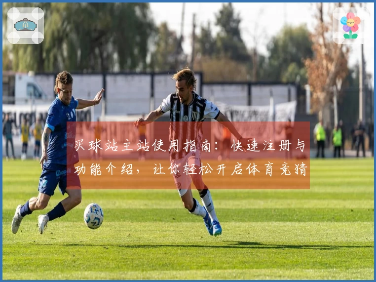 买球站主站使用指南：快速注册与功能介绍，让你轻松开启体育竞猜之旅