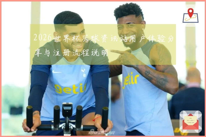 2026世界杯买球资讯站用户体验分享与注册流程说明