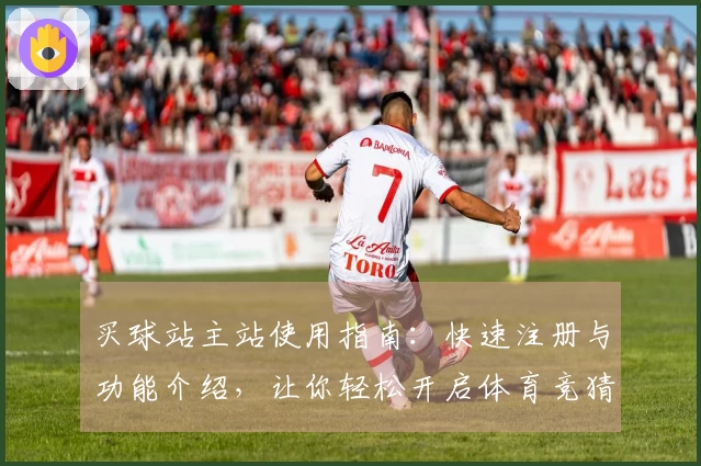 买球站主站使用指南：快速注册与功能介绍，让你轻松开启体育竞猜之旅