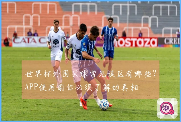 世界杯外围买球常见误区有哪些？APP使用前你必须了解的真相