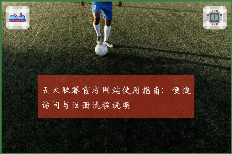 五大联赛官方网站使用指南：便捷访问与注册流程说明