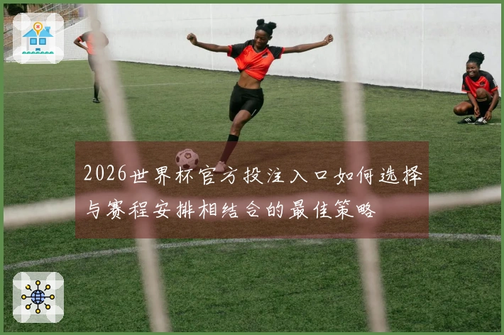 2026世界杯官方投注入口如何选择与赛程安排相结合的最佳策略