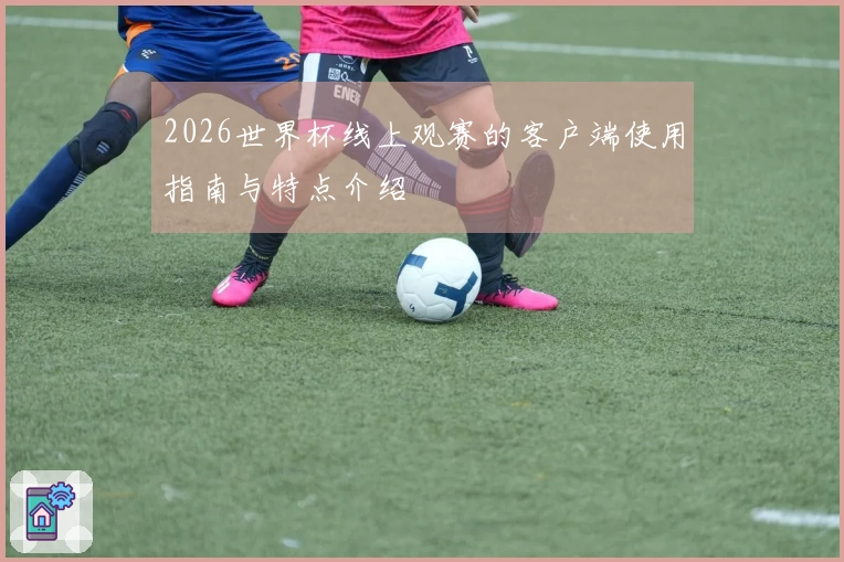 2026世界杯线上观赛的客户端使用指南与特点介绍
