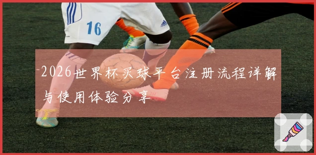 2026世界杯买球平台注册流程详解与使用体验分享