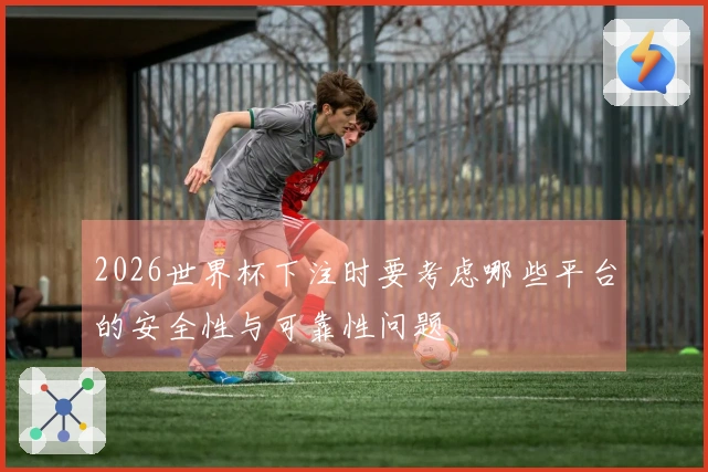 2026世界杯下注时要考虑哪些平台的安全性与可靠性问题