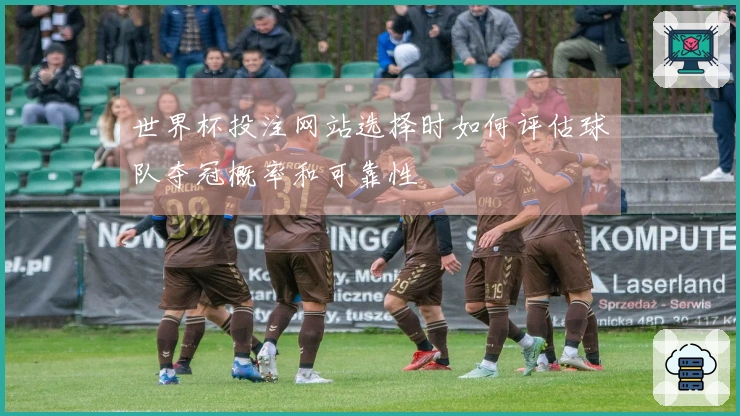 世界杯投注网站选择时如何评估球队夺冠概率和可靠性