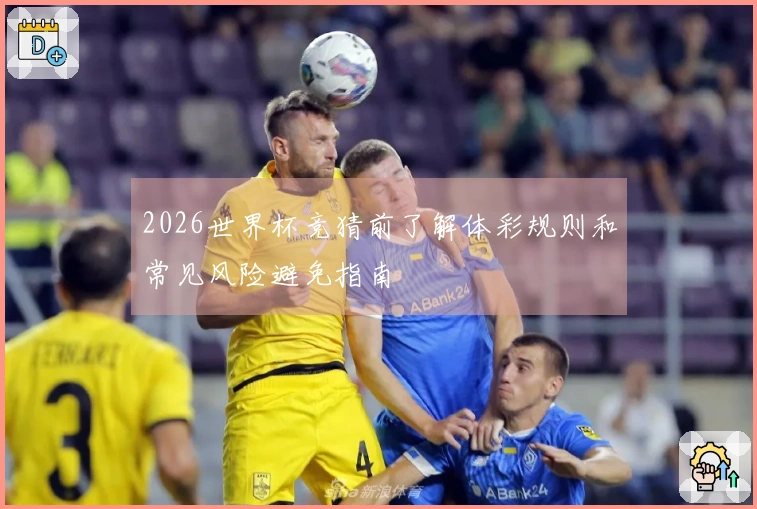 2026世界杯竞猜前了解体彩规则和常见风险避免指南