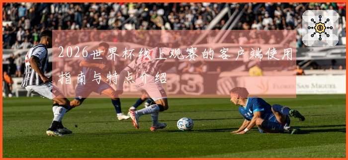 2026世界杯线上观赛的客户端使用指南与特点介绍