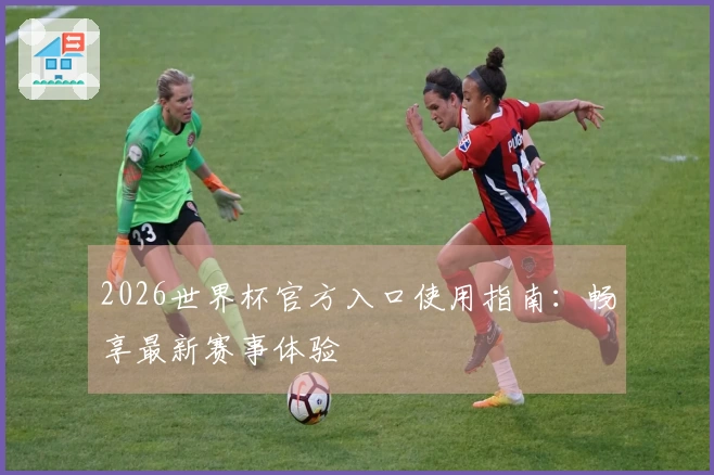 2026世界杯官方入口使用指南：畅享最新赛事体验