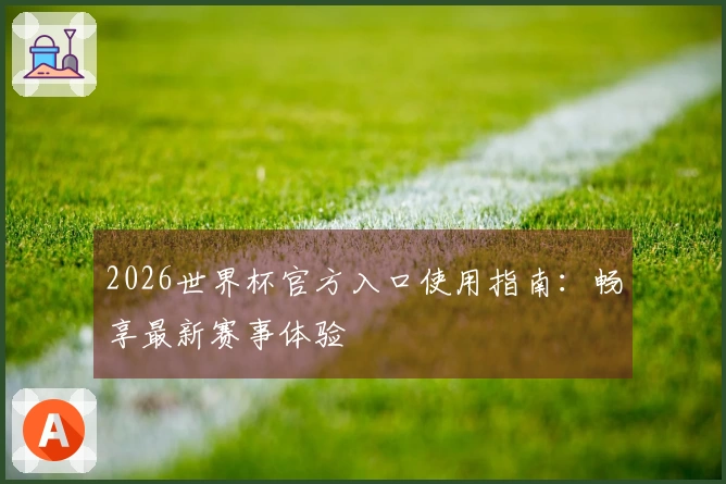 2026世界杯官方入口使用指南：畅享最新赛事体验