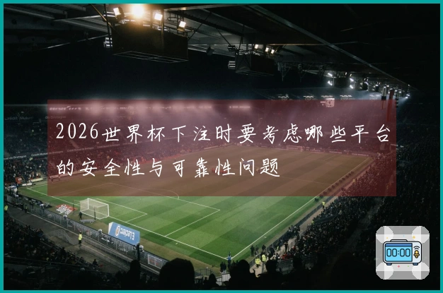 2026世界杯下注时要考虑哪些平台的安全性与可靠性问题