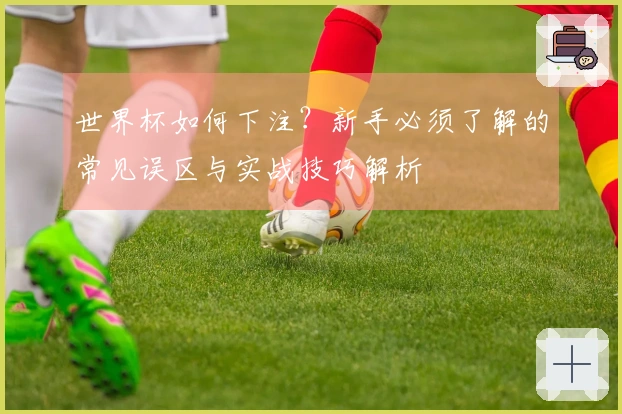 世界杯如何下注？新手必须了解的常见误区与实战技巧解析