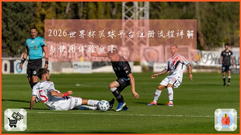 2026世界杯买球平台注册流程详解与使用体验分享