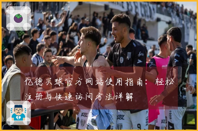 亿德买球官方网站使用指南：轻松注册与快速访问方法详解