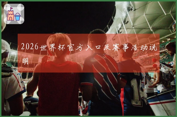 2026世界杯官方入口及赛事活动说明